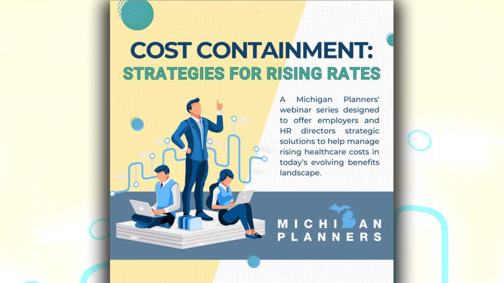 Cost Containment: Strategies for Rising Rates: A Michigan Planners' webinar series designed to offer employers and HR directors strategic solutions to help manage rising healthcare costs in today's evolving benefits landscape.