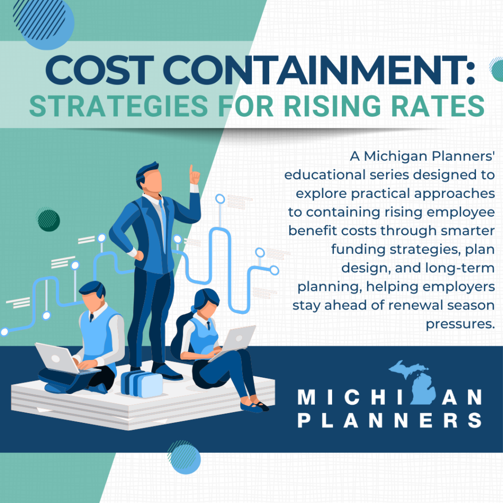 Cost Containment: Strategies for Rising Rates: A Michigan Planners' educational series designed to explore practical approaches to containing rising employee benefit costs through smarter funding strategies, plan design, and long-term planning, helping employers stay ahead of renewal season pressures.
