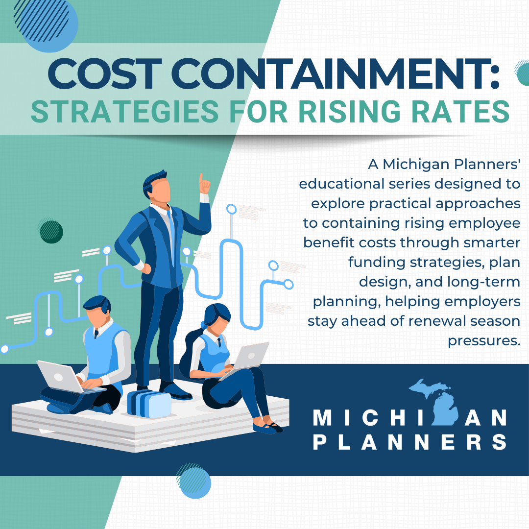 Cost Containment: Strategies for Rising Rates: A Michigan Planners' educational series designed to explore practical approaches to containing rising employee benefit costs through smarter funding strategies, plan design, and long-term planning, helping employers stay ahead of renewal season pressures.