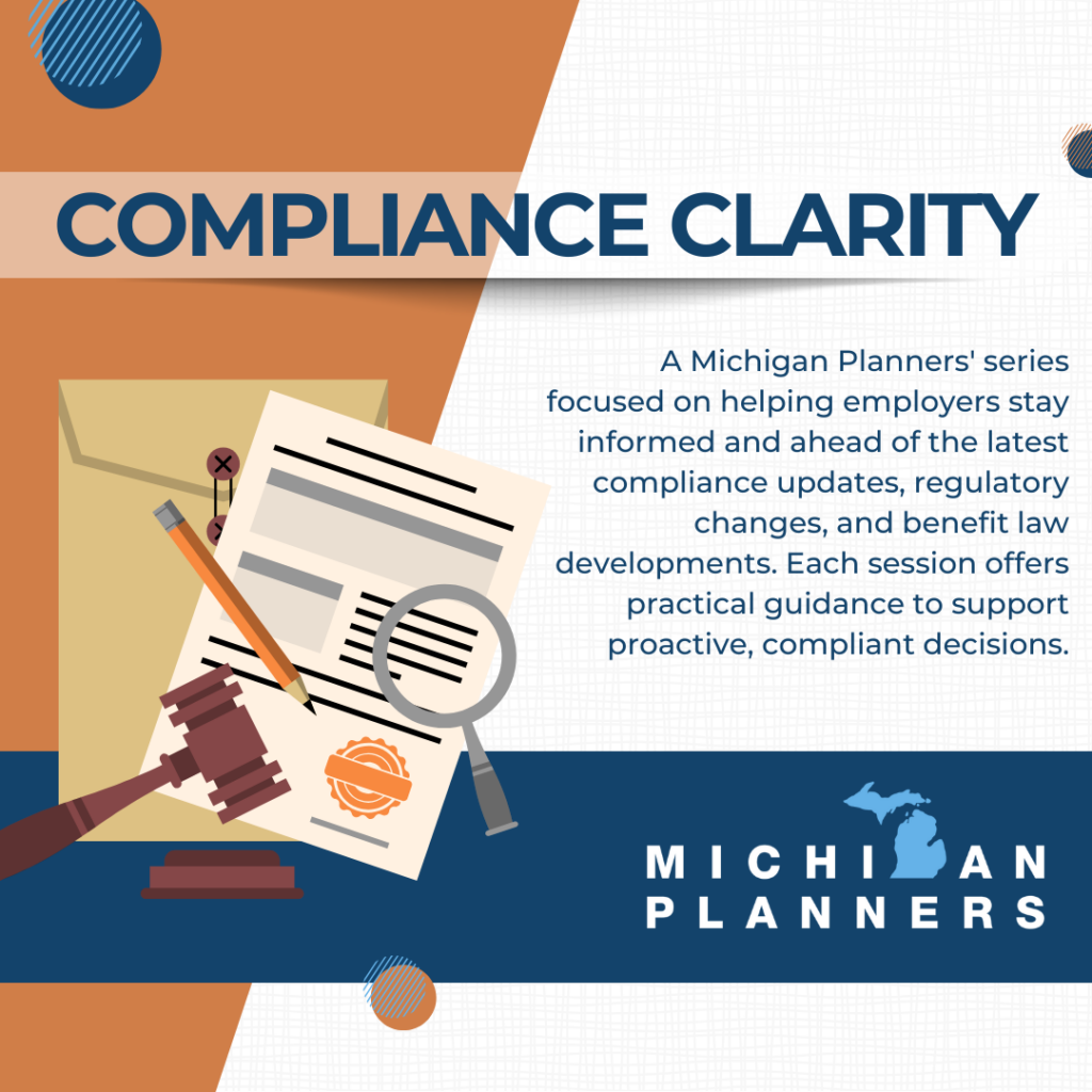 Compliance Clarity: A Michigan Planners' series focused on helping employers stay informed and ahead of the latest compliance updates, regulatory changes, and benefit law developments. Each session offers practical guidance to support proactive, compliant decisions.