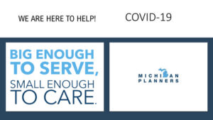 We are here to help! COVID-19. Big enough to serve, small enough to care. Michigan Planners.